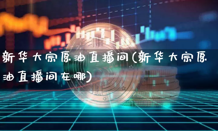 新华大宗原油直播间(新华大宗原油直播间在哪)_https://www.dcjwmf.com_郑商所_第1张