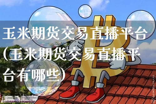 玉米期货交易直播平台(玉米期货交易直播平台有哪些)_https://www.dcjwmf.com_广期所_第1张
