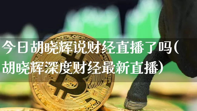 今日胡晓辉说财经直播了吗(胡晓辉深度财经最新直播)_https://www.dcjwmf.com_广期所_第1张