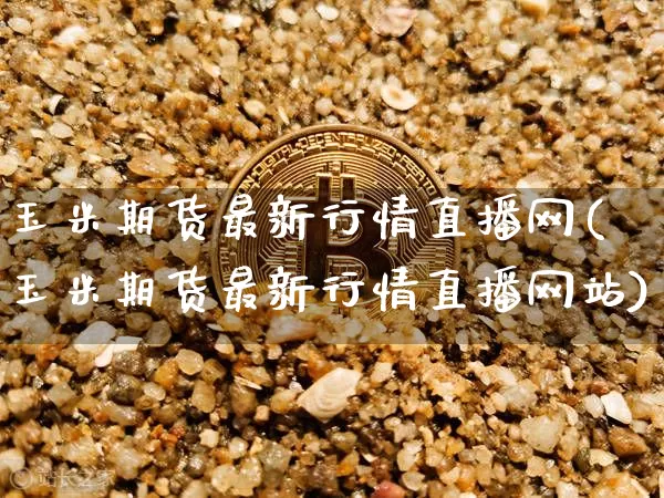 玉米期货最新行情直播网(玉米期货最新行情直播网站)_https://www.dcjwmf.com_上期能源_第1张