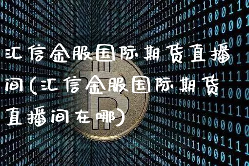 汇信金服国际期货直播间(汇信金服国际期货直播间在哪)_https://www.dcjwmf.com_中金所_第1张