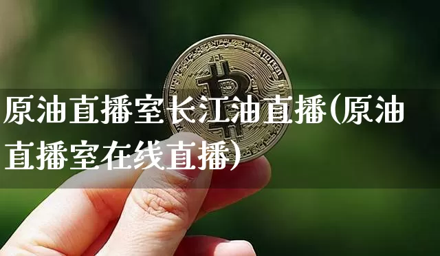 原油直播室长江油直播(原油直播室在线直播)_https://www.dcjwmf.com_上期能源_第1张