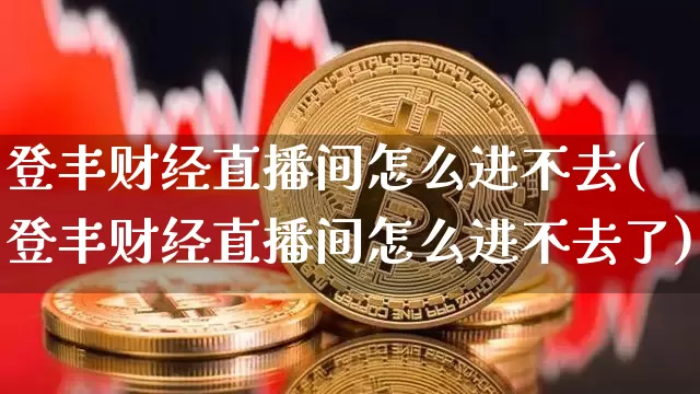 登丰财经直播间怎么进不去(登丰财经直播间怎么进不去了)_https://www.dcjwmf.com_大商所_第1张