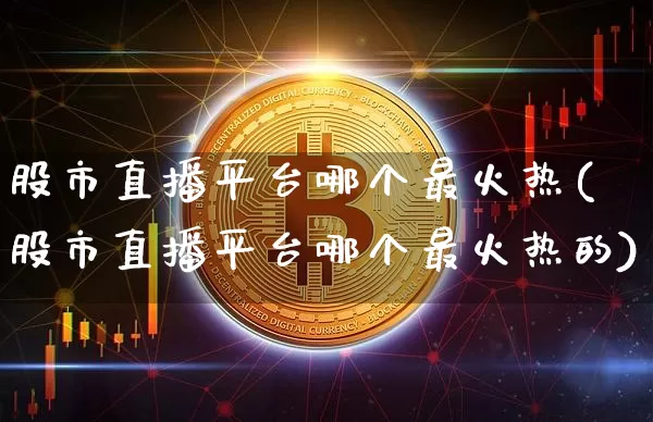 股市直播平台哪个最火热(股市直播平台哪个最火热的)_https://www.dcjwmf.com_大商所_第1张