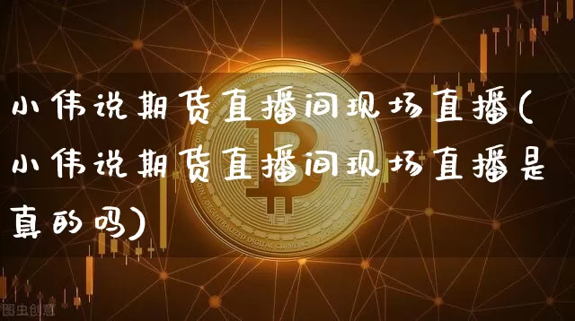 小伟说期货直播间现场直播(小伟说期货直播间现场直播是真的吗)_https://www.dcjwmf.com_上期所_第1张