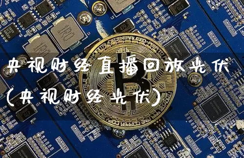 央视财经直播回放光伏(央视财经光伏)_https://www.dcjwmf.com_上期所_第1张