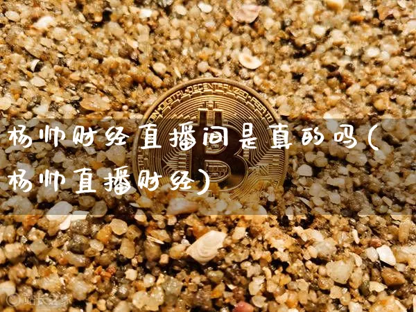 杨帅财经直播间是真的吗(杨帅直播财经)_https://www.dcjwmf.com_上期所_第1张