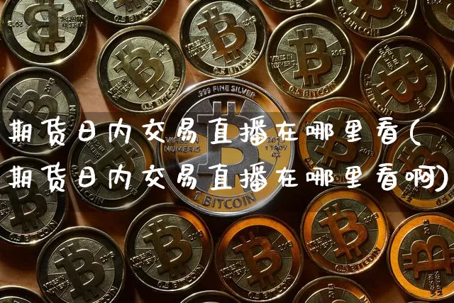 期货日内交易直播在哪里看(期货日内交易直播在哪里看啊)_https://www.dcjwmf.com_中金所_第1张