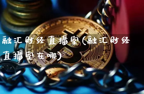 融汇财经直播室(融汇财经直播室在哪)_https://www.dcjwmf.com_广期所_第1张