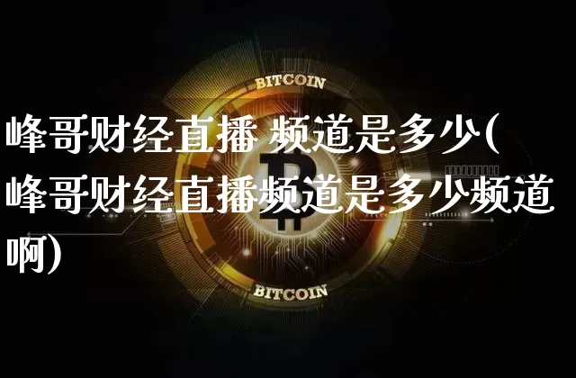 峰哥财经直播 频道是多少(峰哥财经直播频道是多少频道啊)_https://www.dcjwmf.com_上期能源_第1张