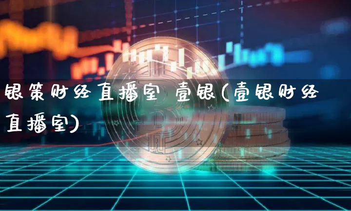 银策财经直播室 壹银(壹银财经直播室)_https://www.dcjwmf.com_上期所_第1张