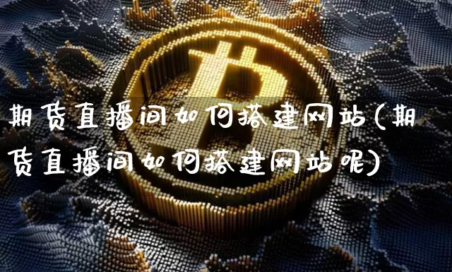 期货直播间如何搭建网站(期货直播间如何搭建网站呢)_https://www.dcjwmf.com_上期所_第1张