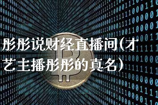 彤彤说财经直播间(才艺主播彤彤的真名)_https://www.dcjwmf.com_上期能源_第1张