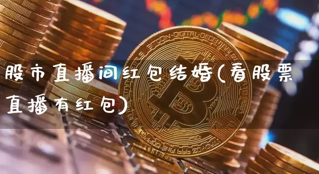 股市直播间红包结婚(看股票直播有红包)_https://www.dcjwmf.com_上期所_第1张