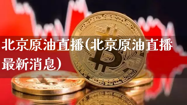北京原油直播(北京原油直播最新消息)_https://www.dcjwmf.com_上期能源_第1张