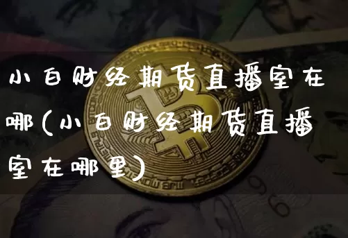 小白财经期货直播室在哪(小白财经期货直播室在哪里)_https://www.dcjwmf.com_广期所_第1张