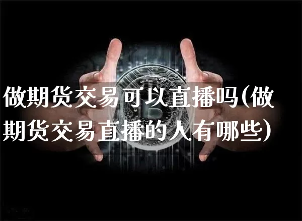 做期货交易可以直播吗(做期货交易直播的人有哪些)_https://www.dcjwmf.com_中金所_第1张