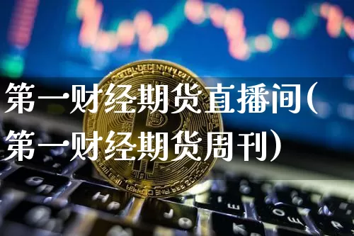 第一财经期货直播间(第一财经期货周刊)_https://www.dcjwmf.com_郑商所_第1张
