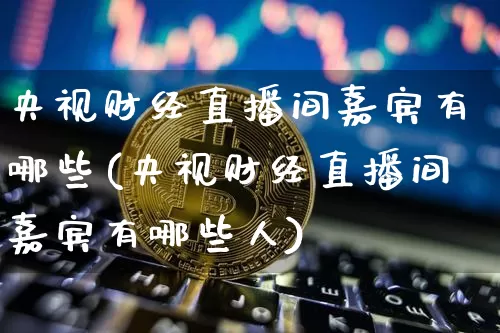 央视财经直播间嘉宾有哪些(央视财经直播间嘉宾有哪些人)_https://www.dcjwmf.com_上期能源_第1张