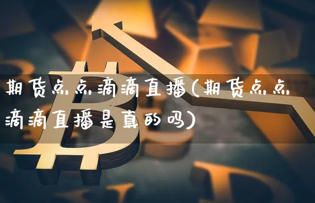 期货点点滴滴直播(期货点点滴滴直播是真的吗)_https://www.dcjwmf.com_郑商所_第1张