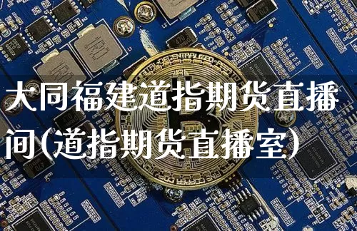 大同福建道指期货直播间(道指期货直播室)_https://www.dcjwmf.com_大商所_第1张