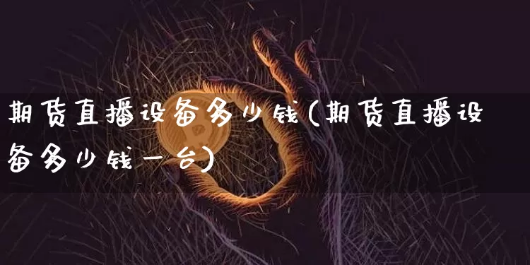 期货直播设备多少钱(期货直播设备多少钱一台)_https://www.dcjwmf.com_上期所_第1张