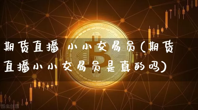 期货直播 小小交易员(期货直播小小交易员是真的吗)_https://www.dcjwmf.com_大商所_第1张