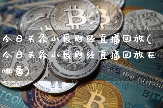 今日头条小辰财经直播回放(今日头条小辰财经直播回放在哪看)_https://www.dcjwmf.com_中金所_第1张