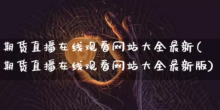 期货直播在线观看网站大全最新(期货直播在线观看网站大全最新版)_https://www.dcjwmf.com_大商所_第1张