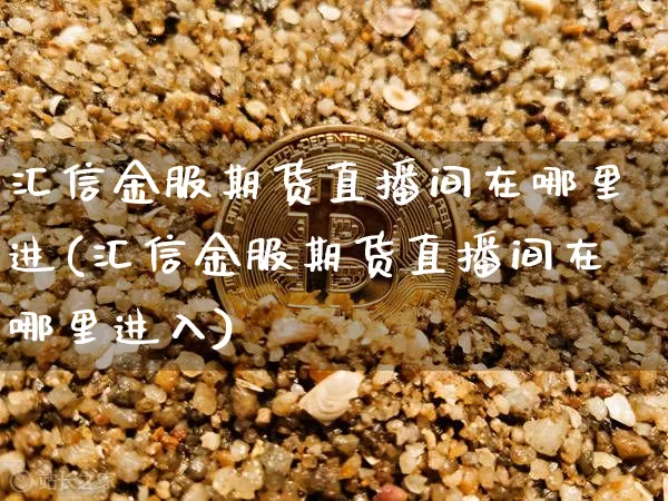 汇信金服期货直播间在哪里进(汇信金服期货直播间在哪里进入)_https://www.dcjwmf.com_大商所_第1张