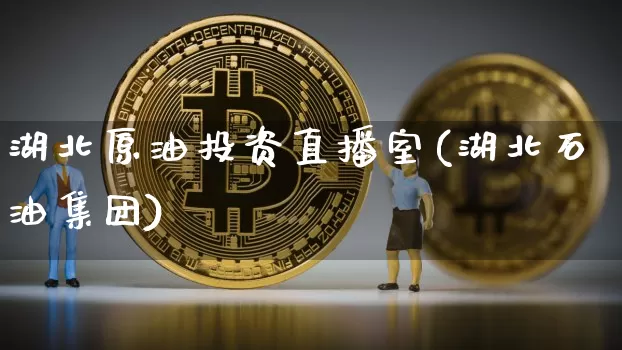 湖北原油投资直播室(湖北石油集团)_https://www.dcjwmf.com_上期所_第1张