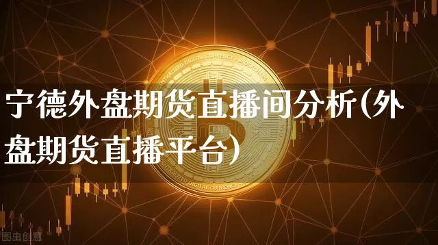 宁德外盘期货直播间分析(外盘期货直播平台)_https://www.dcjwmf.com_大商所_第1张