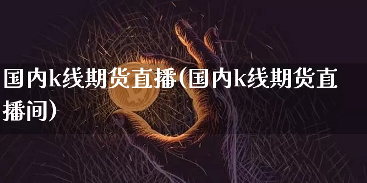国内k线期货直播(国内k线期货直播间)_https://www.dcjwmf.com_上期所_第1张