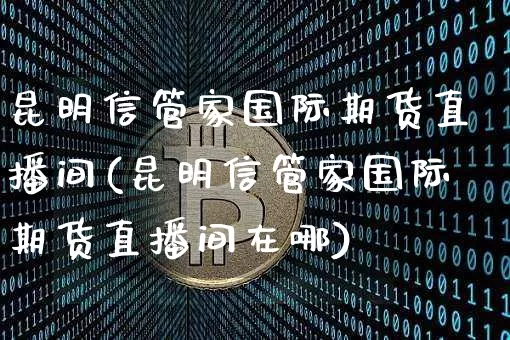 昆明信管家国际期货直播间(昆明信管家国际期货直播间在哪)_https://www.dcjwmf.com_郑商所_第1张