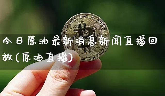 今日原油最新消息新闻直播回放(原油直播)_https://www.dcjwmf.com_上期所_第1张