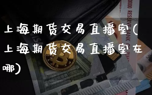 上海期货交易直播室(上海期货交易直播室在哪)_https://www.dcjwmf.com_上期所_第1张