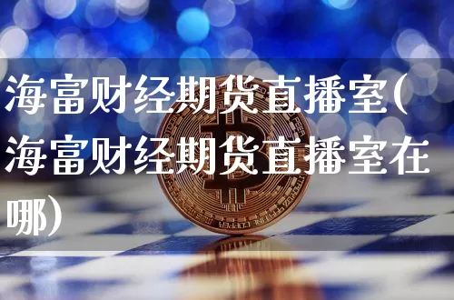 海富财经期货直播室(海富财经期货直播室在哪)_https://www.dcjwmf.com_大商所_第1张