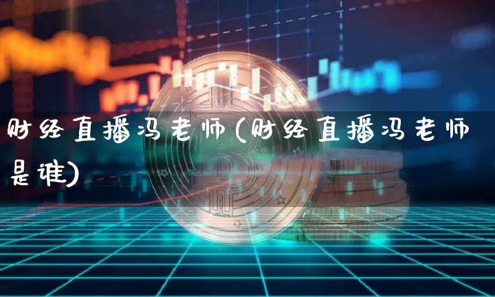 财经直播冯老师(财经直播冯老师是谁)_https://www.dcjwmf.com_上期所_第1张