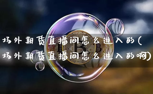 场外期货直播间怎么进入的(场外期货直播间怎么进入的啊)_https://www.dcjwmf.com_郑商所_第1张