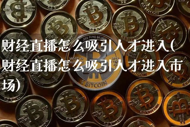 财经直播怎么吸引人才进入(财经直播怎么吸引人才进入市场)_https://www.dcjwmf.com_广期所_第1张