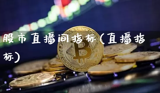 股市直播间指标(直播指标)_https://www.dcjwmf.com_大商所_第1张