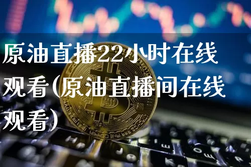 原油直播22小时在线观看(原油直播间在线观看)_https://www.dcjwmf.com_上期所_第1张
