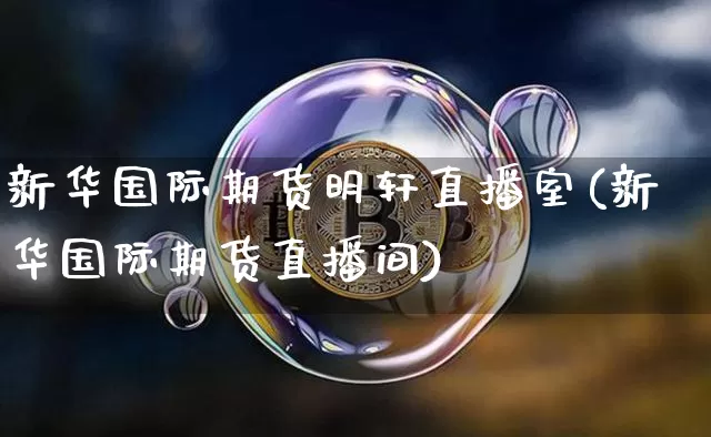 新华国际期货明轩直播室(新华国际期货直播间)_https://www.dcjwmf.com_郑商所_第1张