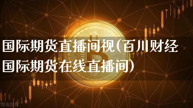 国际期货直播间视(百川财经国际期货在线直播间)_https://www.dcjwmf.com_大商所_第1张