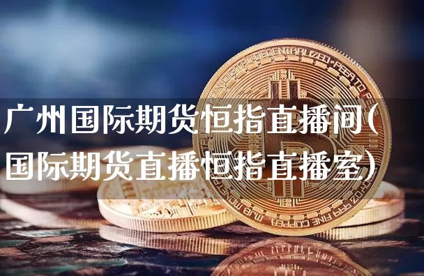 广州国际期货恒指直播间(国际期货直播恒指直播室)_https://www.dcjwmf.com_上期所_第1张
