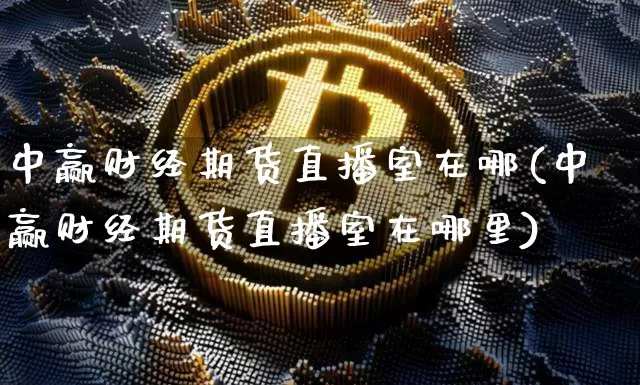 中赢财经期货直播室在哪(中赢财经期货直播室在哪里)_https://www.dcjwmf.com_广期所_第1张