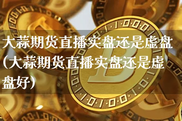 大蒜期货直播实盘还是虚盘(大蒜期货直播实盘还是虚盘好)_https://www.dcjwmf.com_上期所_第1张
