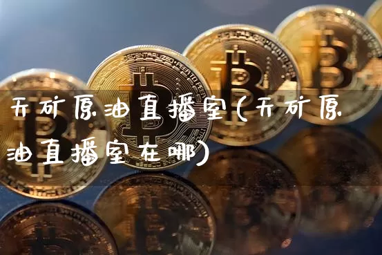天矿原油直播室(天矿原油直播室在哪)_https://www.dcjwmf.com_上期所_第1张