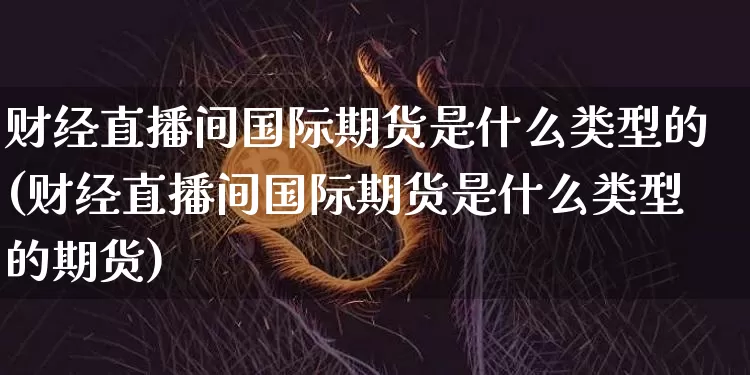 财经直播间国际期货是什么类型的(财经直播间国际期货是什么类型的期货)_https://www.dcjwmf.com_广期所_第1张