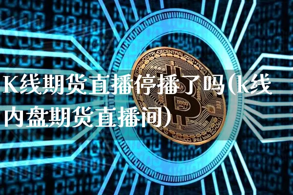 K线期货直播停播了吗(k线内盘期货直播间)_https://www.dcjwmf.com_上期能源_第1张